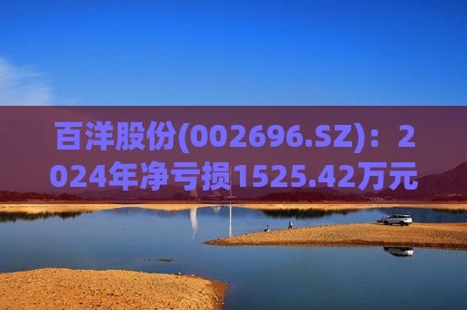 百洋股份(002696.SZ):2024年净亏损1525.42万元