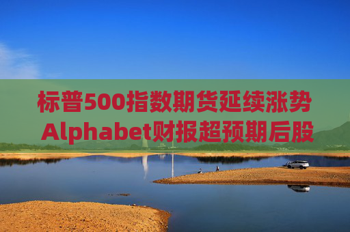 标普500指数期货延续涨势 Alphabet财报超预期后股价走高