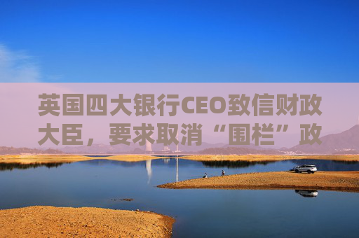 英国四大银行CEO致信财政大臣,要求取消“围栏”政策 第1张 英国四大银行CEO致信财政大臣,要求取消“围栏”政策 第1张