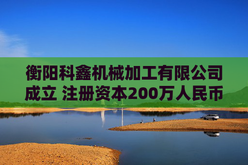 衡阳科鑫机械加工有限公司成立 注册资本200万人民币