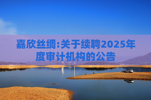 嘉欣丝绸:关于续聘2025年度审计机构的公告