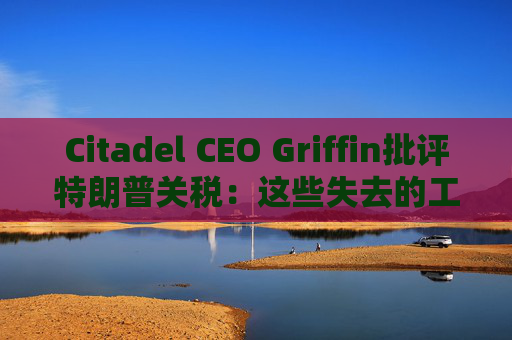 Citadel CEO Griffin批评特朗普关税：这些失去的工作再也回不来了