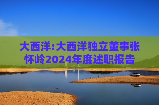 大西洋:大西洋独立董事张怀岭2024年度述职报告  第1张