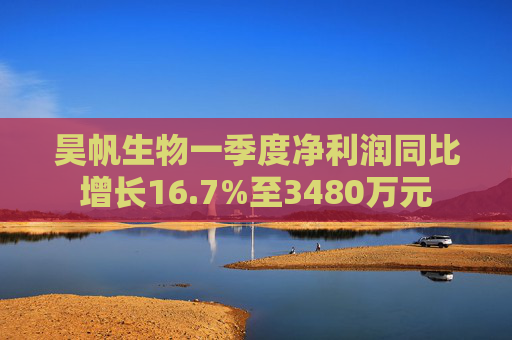 昊帆生物一季度净利润同比增长16.7%至3480万元