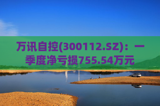 万讯自控(300112.SZ)：一季度净亏损755.54万元