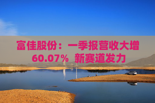 富佳股份：一季报营收大增 60.07%  新赛道发力