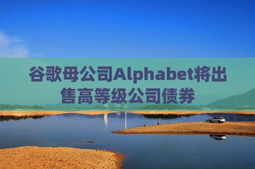 谷歌母公司Alphabet将出售高等级公司债券