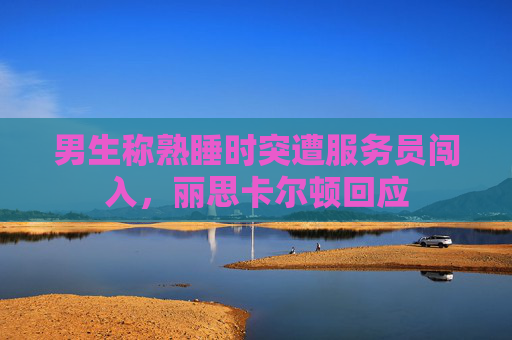 男生称熟睡时突遭服务员闯入,丽思卡尔顿回应