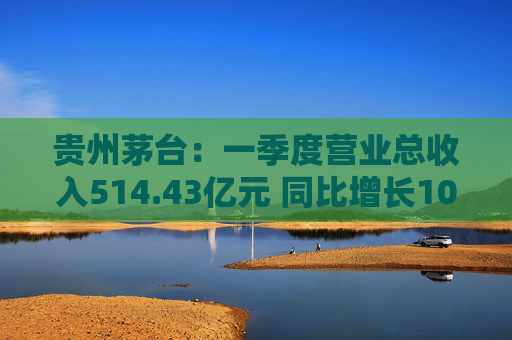 贵州茅台:一季度营业总收入514.43亿元 同比增长10.67% 第1张 贵州茅台:一季度营业总收入514.43亿元 同比增长10.67% 第1张