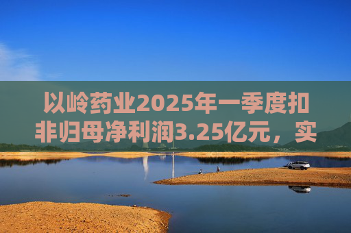以岭药业2025年一季度扣非归母净利润3.25亿元,实现双位数增长