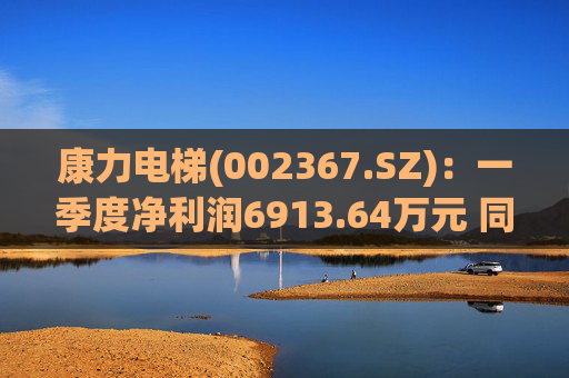 康力电梯(002367.SZ)：一季度净利润6913.64万元 同比增长28.58%