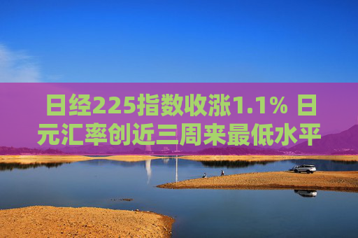 日经225指数收涨1.1% 日元汇率创近三周来最低水平