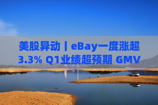 美股异动丨eBay一度涨超3.3% Q1业绩超预期 GMV同比增长1%