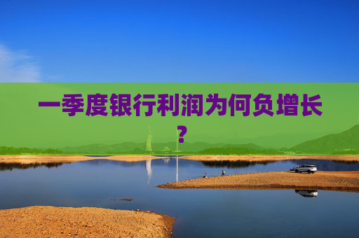 一季度银行利润为何负增长？