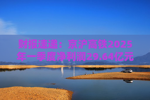 财报速递：京沪高铁2025年一季度净利润29.64亿元