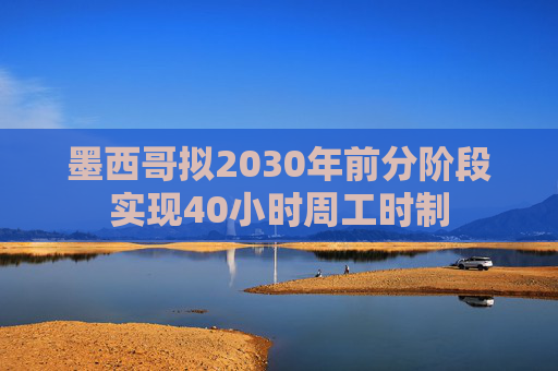 墨西哥拟2030年前分阶段实现40小时周工时制