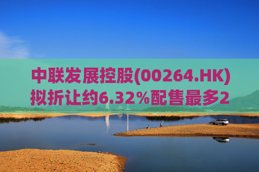 中联发展控股(00264.HK)拟折让约6.32%配售最多2000万股 净筹3470万港元