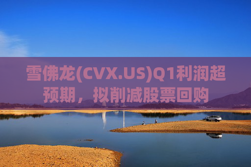 雪佛龙(CVX.US)Q1利润超预期，拟削减股票回购