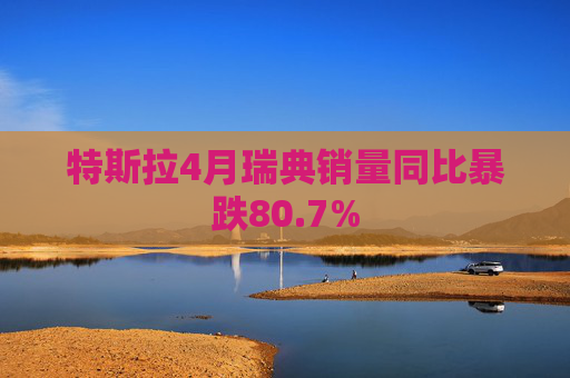 特斯拉4月瑞典销量同比暴跌80.7%
