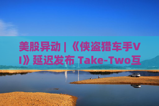 美股异动 | 《侠盗猎车手VI》延迟发布 Take-Two互动软件(TTWO.US)跌近7%  第1张