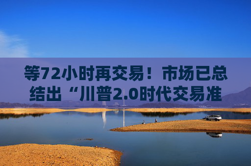 等72小时再交易！市场已总结出“川普2.0时代交易准则”