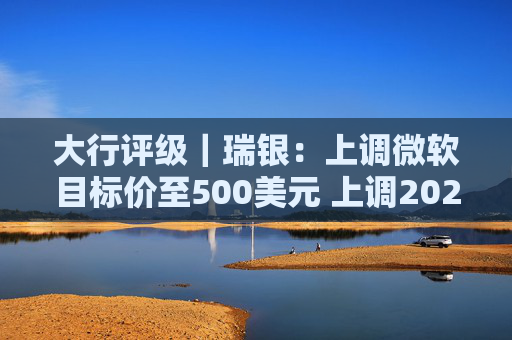 大行评级|瑞银:上调微软目标价至500美元 上调2026财年每股盈利预测 第1张 大行评级|瑞银:上调微软目标价至500美元 上调2026财年每股盈利预测 第1张