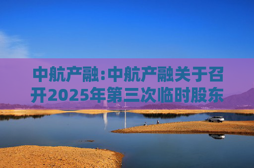 中航产融:中航产融关于召开2025年第三次临时股东大会的通知