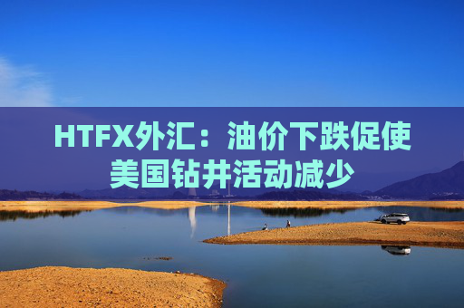 HTFX外汇：油价下跌促使美国钻井活动减少