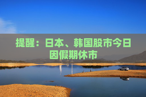 提醒:日本、韩国股市今日因假期休市