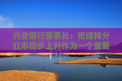 兴业银行董事长：把保持分红率稳步上升作为一个重要目标