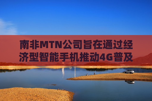 南非MTN公司旨在通过经济型智能手机推动4G普及