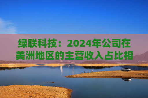 绿联科技：2024年公司在美洲地区的主营收入占比相对较低