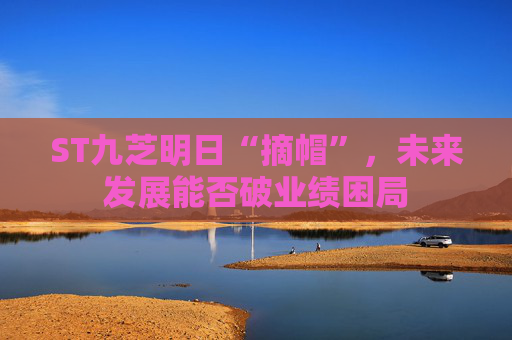 ST九芝明日“摘帽”，未来发展能否破业绩困局