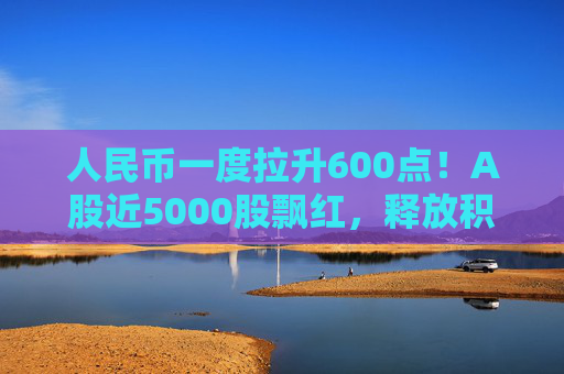 人民币一度拉升600点！A股近5000股飘红，释放积极信号