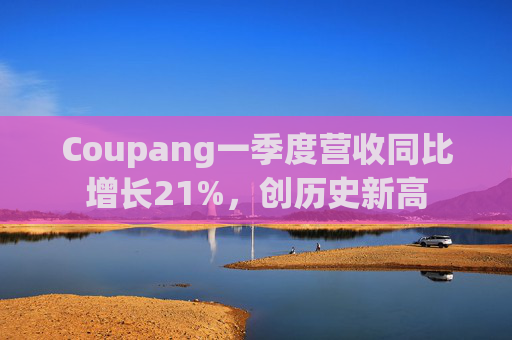 Coupang一季度营收同比增长21%,创历史新高
