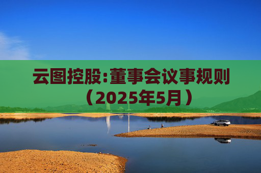 云图控股:董事会议事规则(2025年5月)