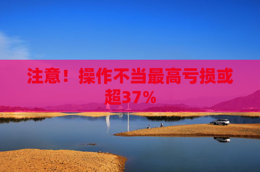 注意！操作不当最高亏损或超37%