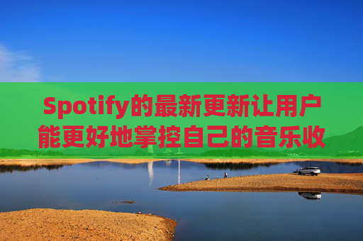 Spotify的最新更新让用户能更好地掌控自己的音乐收听体验