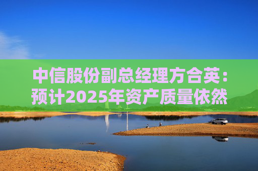 中信股份副总经理方合英：预计2025年资产质量依然能够跑赢大势