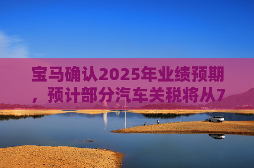 宝马确认2025年业绩预期,预计部分汽车关税将从7月开始下降