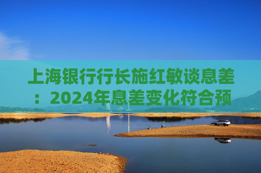 上海银行行长施红敏谈息差:2024年息差变化符合预期,2025年收窄幅度会显著缩小