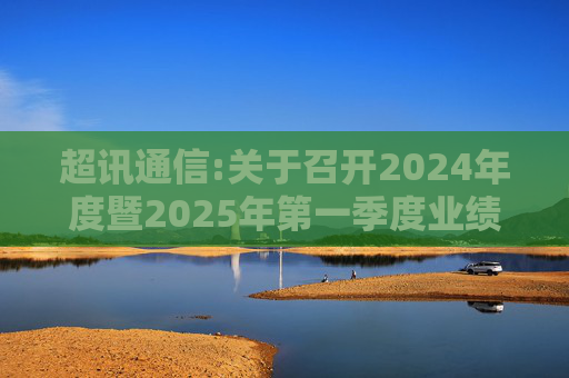 超讯通信:关于召开2024年度暨2025年第一季度业绩说明会的公告