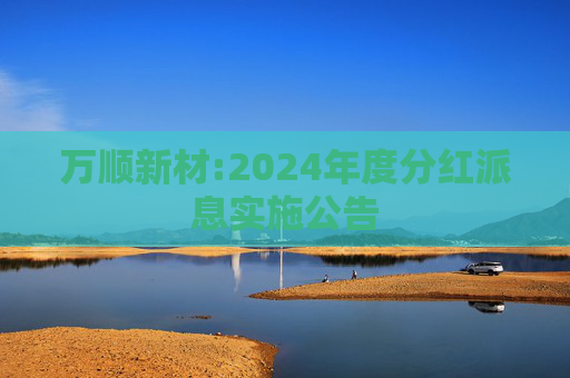 万顺新材:2024年度分红派息实施公告  第1张