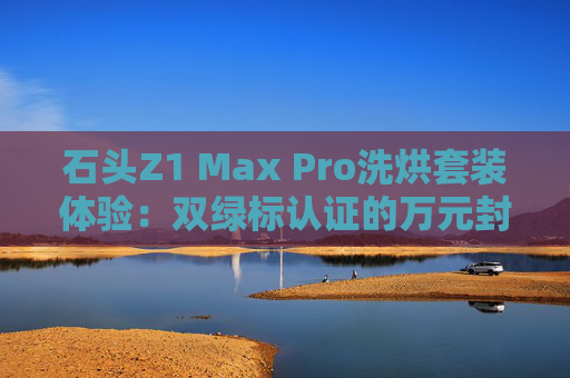 石头Z1 Max Pro洗烘套装体验：双绿标认证的万元封神之作