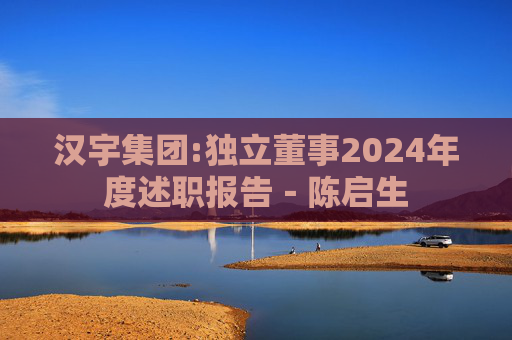 汉宇集团:独立董事2024年度述职报告－陈启生