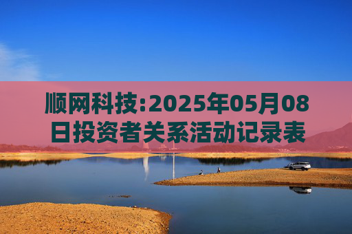 顺网科技:2025年05月08日投资者关系活动记录表