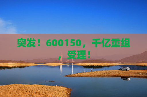 突发!600150,千亿重组,受理! 第1张 突发!600150,千亿重组,受理! 第1张