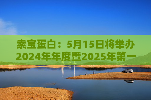 索宝蛋白：5月15日将举办2024年年度暨2025年第一季度业绩说明会