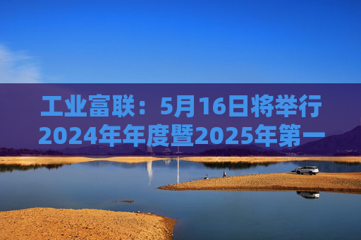 工业富联：5月16日将举行2024年年度暨2025年第一季度网上业绩说明会