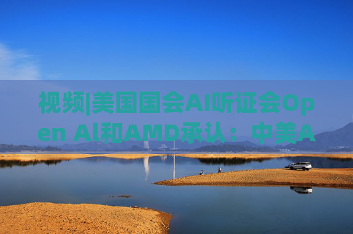 视频|美国国会AI听证会Open Al和AMD承认:中美A的差距并不大